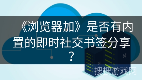 《浏览器加》是否有内置的即时社交书签分享？