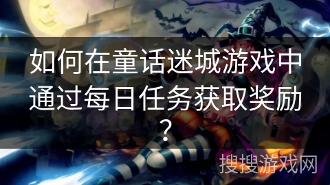 如何在童话迷城游戏中通过每日任务获取奖励? 如何在童话迷城游戏中通过每日任务获取奖励?