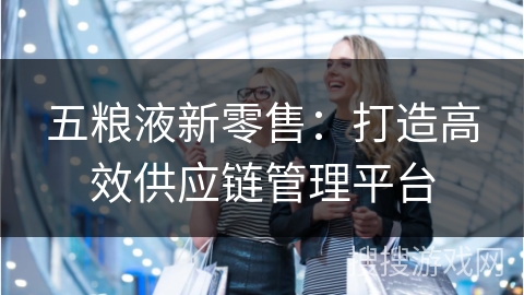五粮液新零售：打造高效供应链管理平台