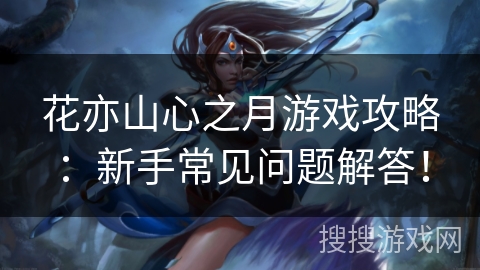 花亦山心之月游戏攻略：新手常见问题解答！