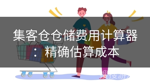 集客仓仓储费用计算器：精确估算成本