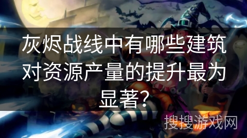 灰烬战线中有哪些建筑对资源产量的提升最为显著？