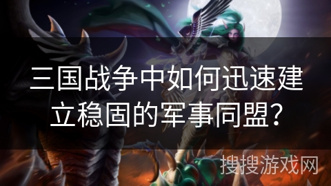 三国战争中如何迅速建立稳固的军事同盟？