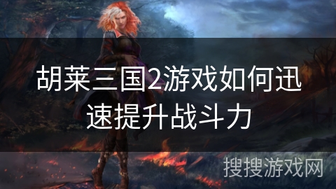 胡莱三国2游戏如何迅速提升战斗力