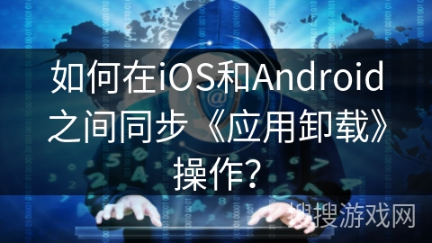 如何在iOS和Android之间同步《应用卸载》操作？