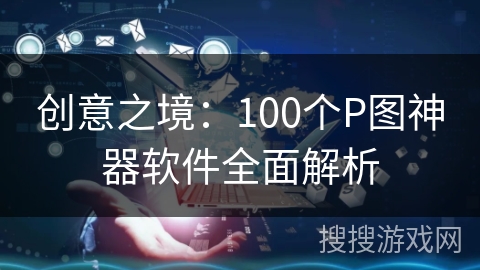 创意之境:100个P图神器软件全面解析 创意之境:100个P图神器软件全面解析