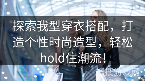 探索我型穿衣搭配，打造个性时尚造型，轻松hold住潮流！
