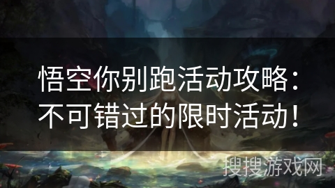 悟空你别跑活动攻略:不可错过的限时活动! 悟空你别跑活动攻略:不可错过的限时活动!
