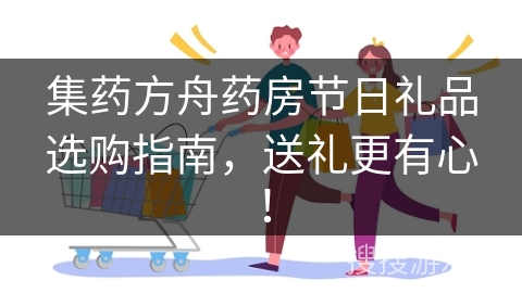 集药方舟药房节日礼品选购指南，送礼更有心！