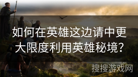 如何在英雄这边请中更大限度利用英雄秘境？