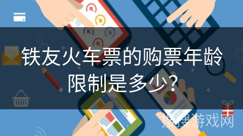 铁友火车票的购票年龄限制是多少? 铁友火车票的购票年龄限制是多少?