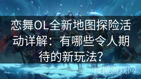 恋舞OL全新地图探险活动详解：有哪些令人期待的新玩法？