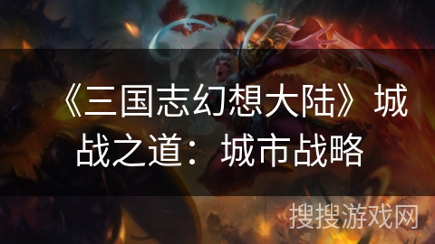《三国志幻想大陆》城战之道：城市战略