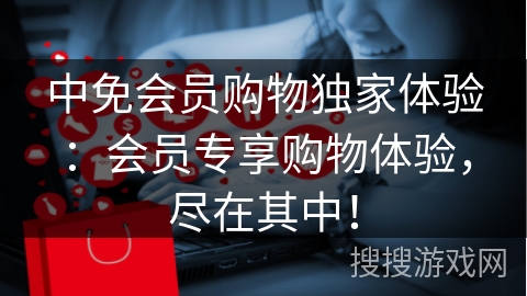 中免会员购物独家体验：会员专享购物体验，尽在其中！