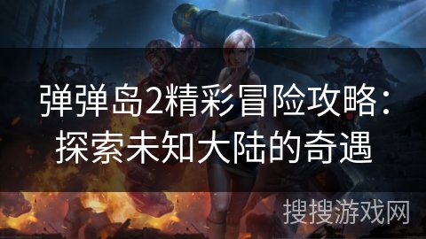 弹弹岛2精彩冒险攻略：探索未知大陆的奇遇