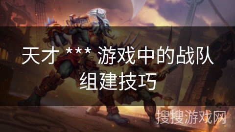 天才 *** 游戏中的战队组建技巧 天才 *** 游戏中的战队组建技巧
