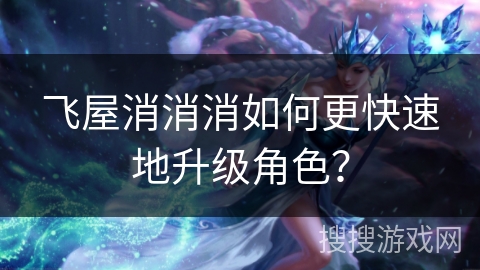 飞屋消消消如何更快速地升级角色？