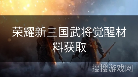 荣耀新三国武将觉醒材料获取