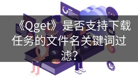 《Qget》是否支持下载任务的文件名关键词过滤？