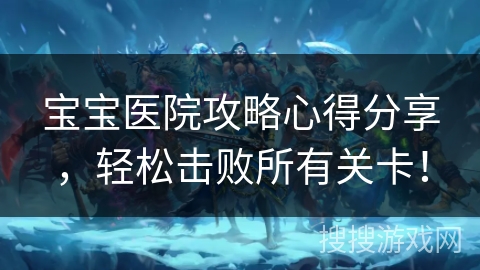 宝宝医院攻略心得分享,轻松击败所有关卡! 宝宝医院攻略心得分享,轻松击败所有关卡!