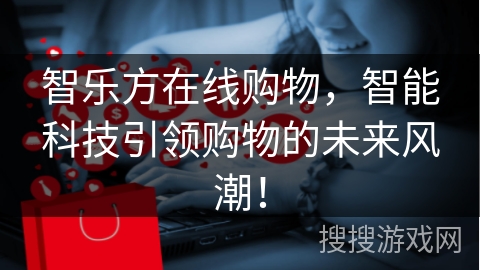 智乐方在线购物，智能科技引领购物的未来风潮！