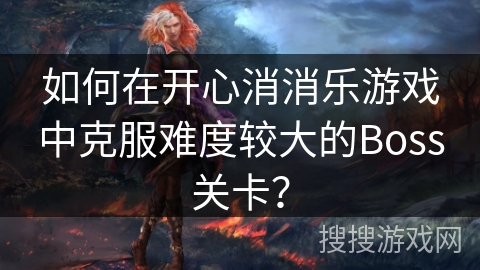 如何在开心消消乐游戏中克服难度较大的Boss关卡? 如何在开心消消乐游戏中克服难度较大的Boss关卡?
