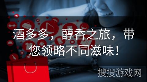 酒多多，醇香之旅，带您领略不同滋味！