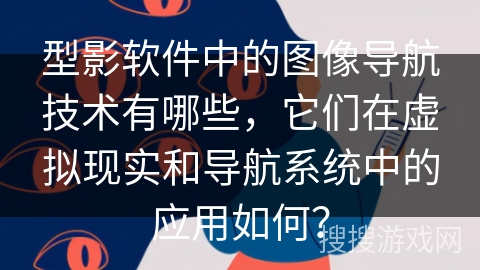 型影软件中的图像导航技术有哪些，它们在虚拟现实和导航系统中的应用如何？