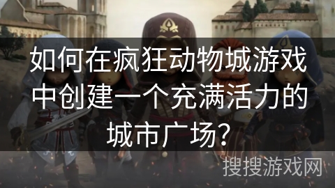 如何在疯狂动物城游戏中创建一个充满活力的城市广场? 如何在疯狂动物城游戏中创建一个充满活力的城市广场?