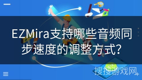EZMira支持哪些音频同步速度的调整方式? EZMira支持哪些音频同步速度的调整方式?