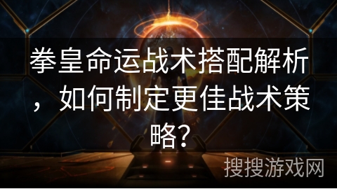 拳皇命运战术搭配解析,如何制定更佳战术策略? 拳皇命运战术搭配解析,如何制定更佳战术策略?