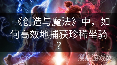 《创造与魔法》中，如何高效地捕获珍稀坐骑？