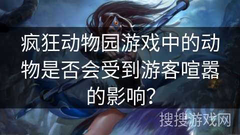 疯狂动物园游戏中的动物是否会受到游客喧嚣的影响？