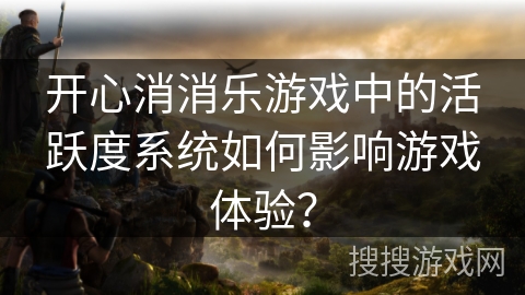 开心消消乐游戏中的活跃度系统如何影响游戏体验？