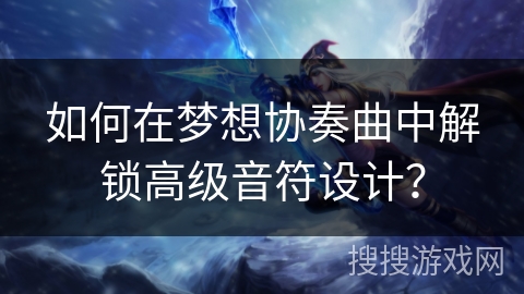 如何在梦想协奏曲中解锁高级音符设计？