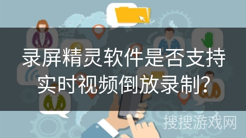 录屏精灵软件是否支持实时视频倒放录制？