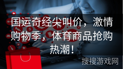 国运奇经尖叫价，激情购物季，体育商品抢购热潮！