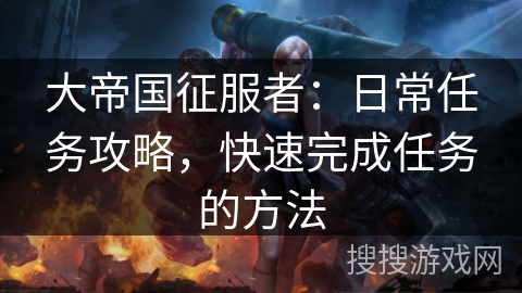 大帝国征服者:日常任务攻略,快速完成任务的方法 大帝国征服者:日常任务攻略,快速完成任务的方法