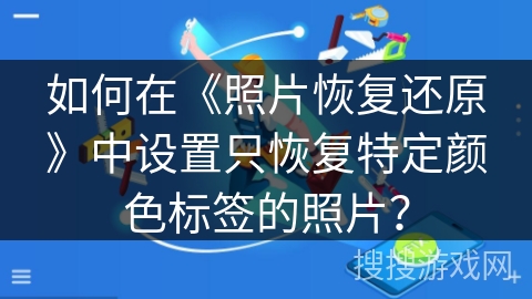 如何在《照片恢复还原》中设置只恢复特定颜色标签的照片? 如何在《照片恢复还原》中设置只恢复特定颜色标签的照片?