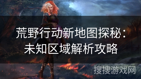 荒野行动新地图探秘：未知区域解析攻略