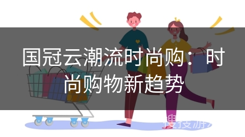 国冠云潮流时尚购：时尚购物新趋势