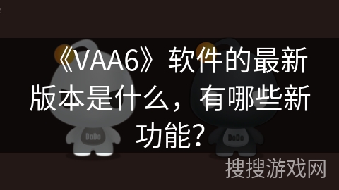 《VAA6》软件的最新版本是什么,有哪些新功能? 《VAA6》软件的最新版本是什么,有哪些新功能?