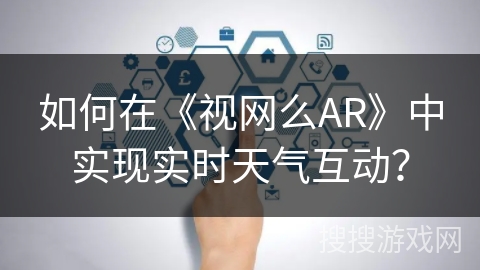 如何在《视网么AR》中实现实时天气互动? 如何在《视网么AR》中实现实时天气互动?
