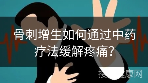 骨刺增生如何通过中药疗法缓解疼痛？