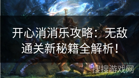 开心消消乐攻略:无敌通关新秘籍全解析! 开心消消乐攻略:无敌通关新秘籍全解析!