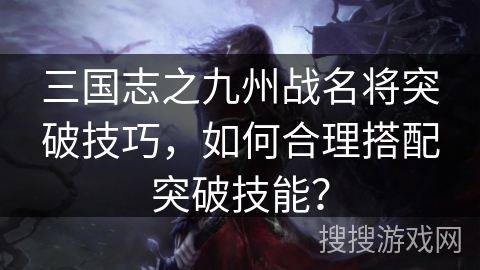 三国志之九州战名将突破技巧，如何合理搭配突破技能？