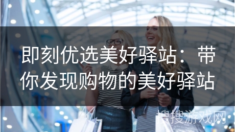 即刻优选美好驿站：带你发现购物的美好驿站
