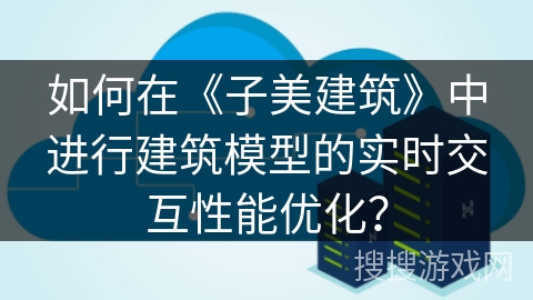 如何在《子美建筑》中进行建筑模型的实时交互性能优化？