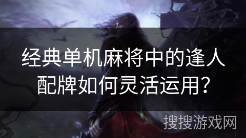 经典单机麻将中的逢人配牌如何灵活运用？