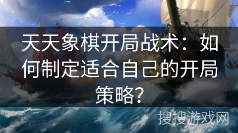 天天象棋开局战术：如何制定适合自己的开局策略？